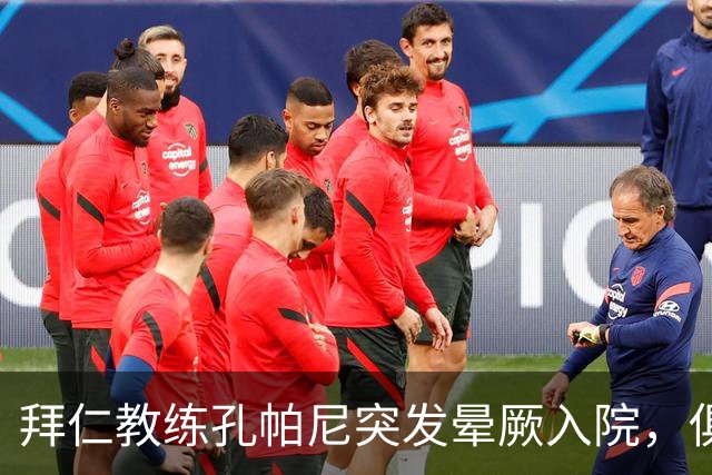 拜仁教练孔帕尼突发晕厥入院，俱乐部表示全力支持康复